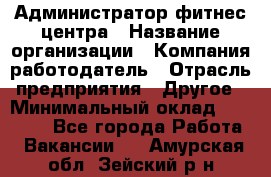 Администратор фитнес центра › Название организации ­ Компания-работодатель › Отрасль предприятия ­ Другое › Минимальный оклад ­ 28 000 - Все города Работа » Вакансии   . Амурская обл.,Зейский р-н